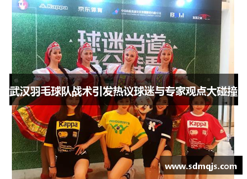 武汉羽毛球队战术引发热议球迷与专家观点大碰撞