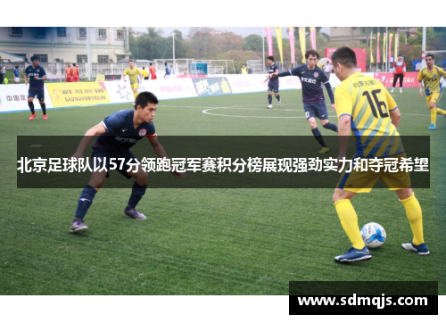 北京足球队以57分领跑冠军赛积分榜展现强劲实力和夺冠希望