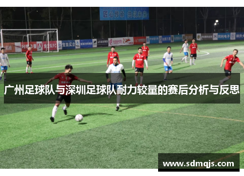 广州足球队与深圳足球队耐力较量的赛后分析与反思