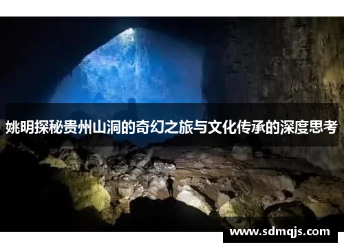姚明探秘贵州山洞的奇幻之旅与文化传承的深度思考