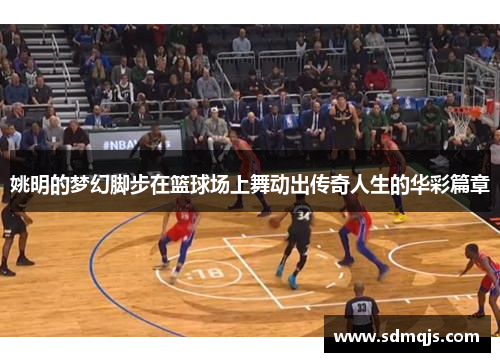 姚明的梦幻脚步在篮球场上舞动出传奇人生的华彩篇章