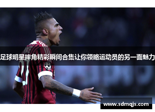 足球明星摔角精彩瞬间合集让你领略运动员的另一面魅力