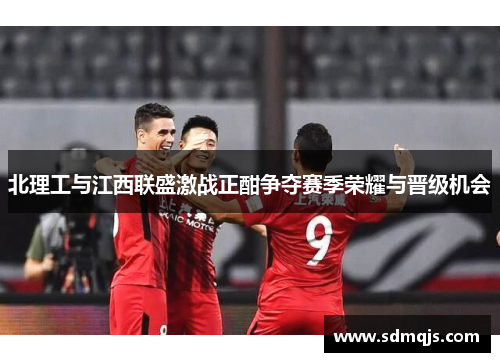 北理工与江西联盛激战正酣争夺赛季荣耀与晋级机会