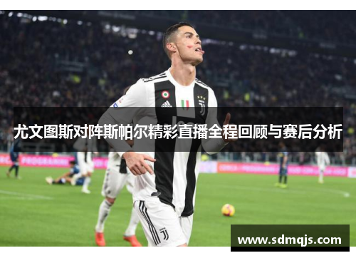 尤文图斯对阵斯帕尔精彩直播全程回顾与赛后分析